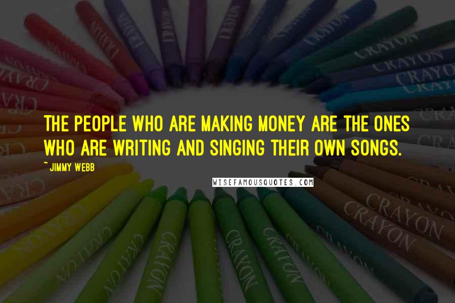 Jimmy Webb Quotes: The people who are making money are the ones who are writing and singing their own songs.