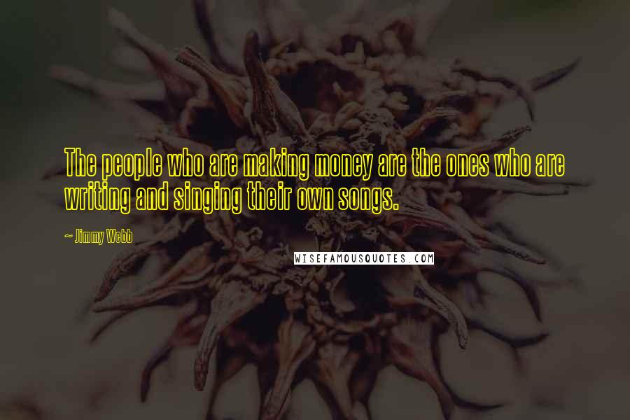 Jimmy Webb Quotes: The people who are making money are the ones who are writing and singing their own songs.