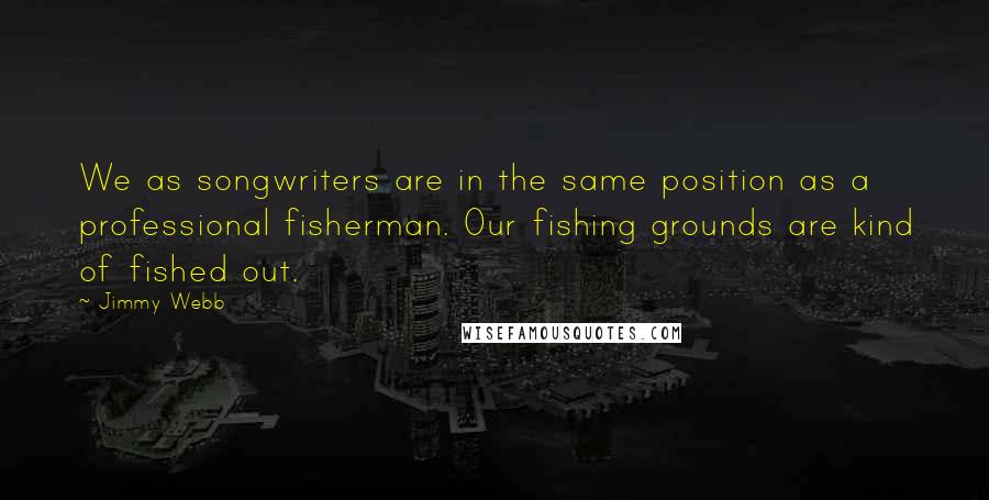 Jimmy Webb Quotes: We as songwriters are in the same position as a professional fisherman. Our fishing grounds are kind of fished out.