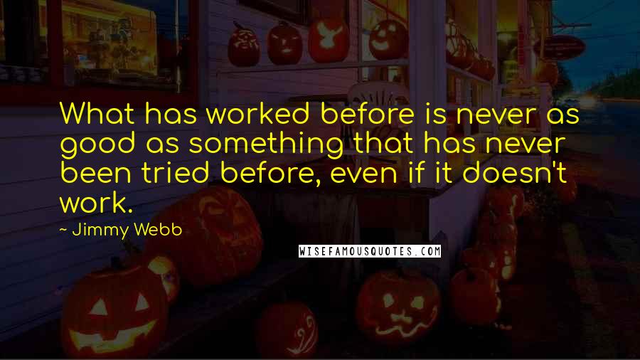 Jimmy Webb Quotes: What has worked before is never as good as something that has never been tried before, even if it doesn't work.