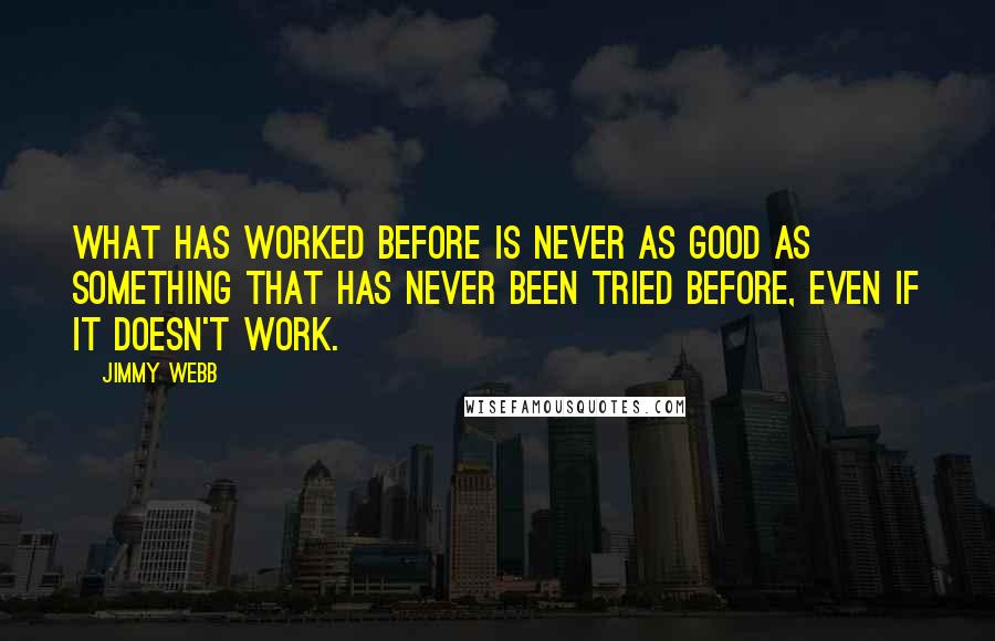 Jimmy Webb Quotes: What has worked before is never as good as something that has never been tried before, even if it doesn't work.