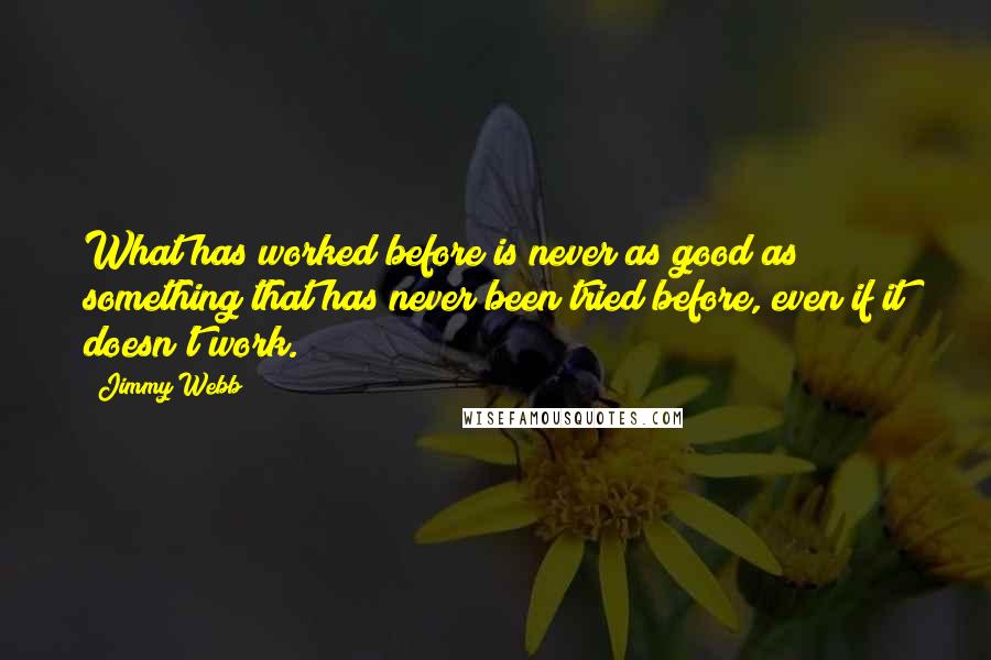 Jimmy Webb Quotes: What has worked before is never as good as something that has never been tried before, even if it doesn't work.