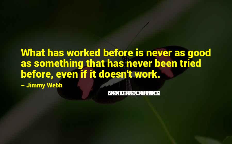 Jimmy Webb Quotes: What has worked before is never as good as something that has never been tried before, even if it doesn't work.