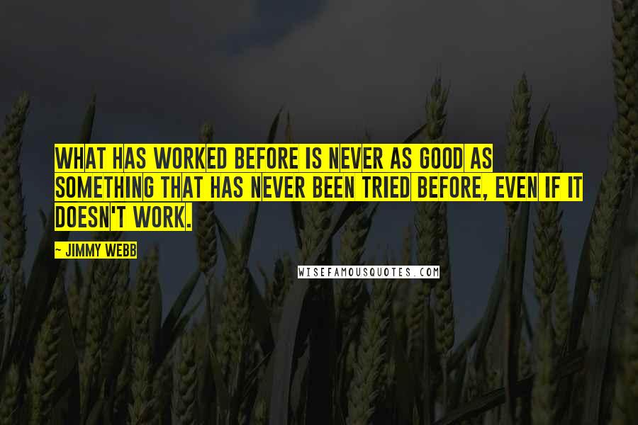 Jimmy Webb Quotes: What has worked before is never as good as something that has never been tried before, even if it doesn't work.