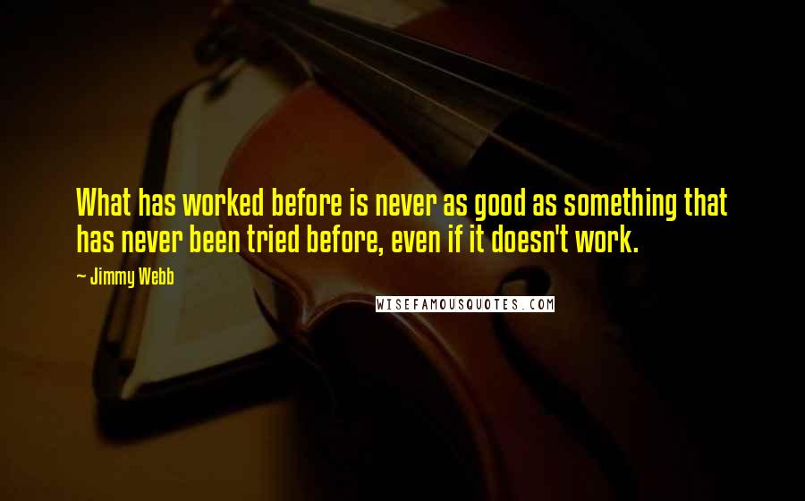 Jimmy Webb Quotes: What has worked before is never as good as something that has never been tried before, even if it doesn't work.