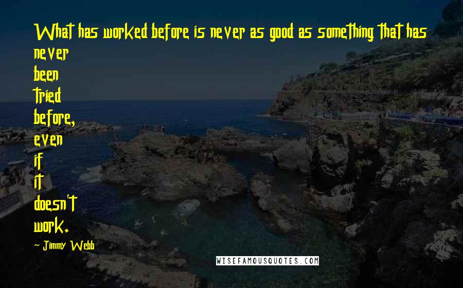 Jimmy Webb Quotes: What has worked before is never as good as something that has never been tried before, even if it doesn't work.