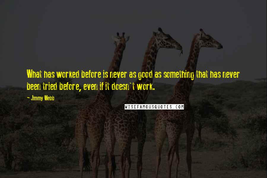Jimmy Webb Quotes: What has worked before is never as good as something that has never been tried before, even if it doesn't work.