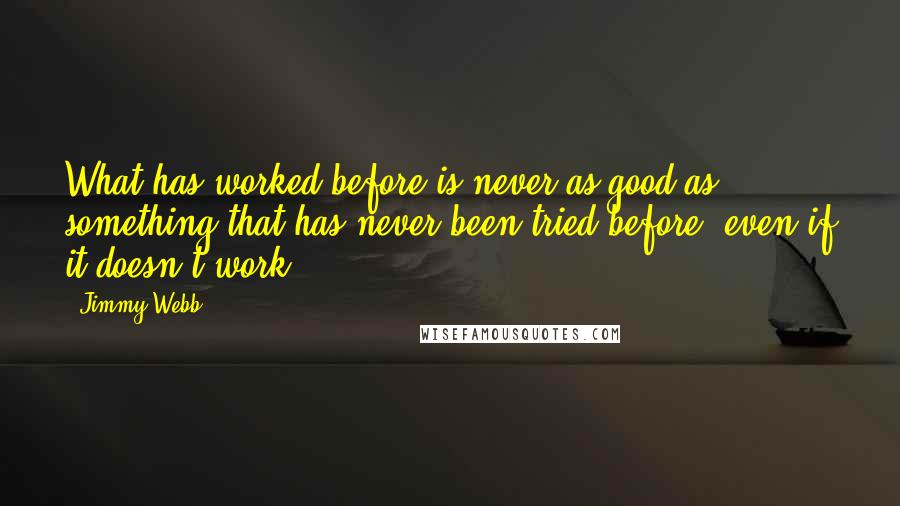 Jimmy Webb Quotes: What has worked before is never as good as something that has never been tried before, even if it doesn't work.