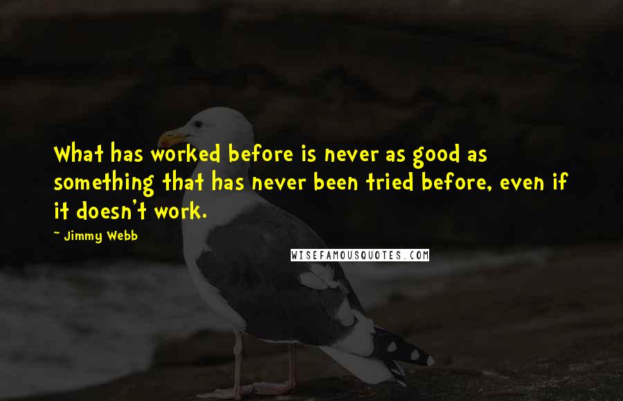 Jimmy Webb Quotes: What has worked before is never as good as something that has never been tried before, even if it doesn't work.