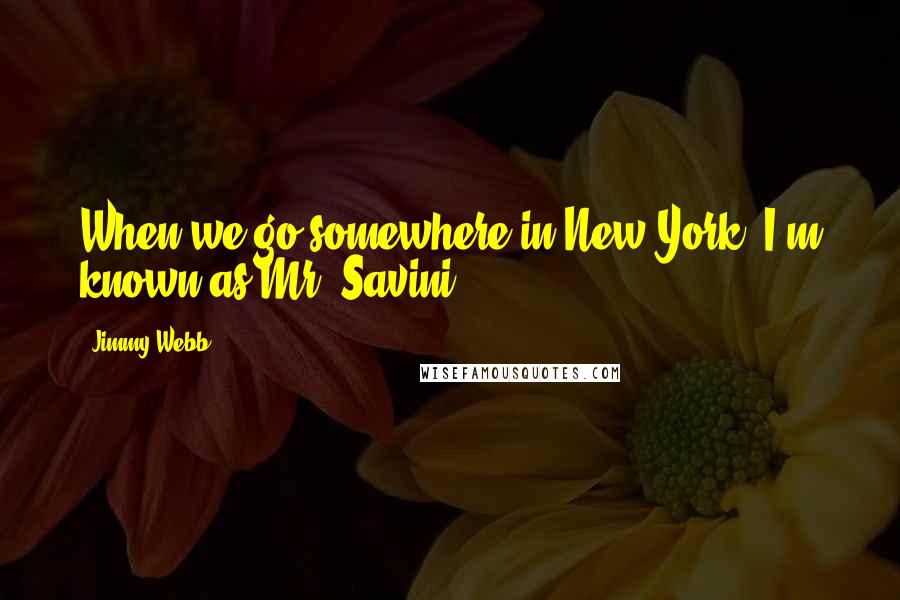 Jimmy Webb Quotes: When we go somewhere in New York, I'm known as Mr. Savini.