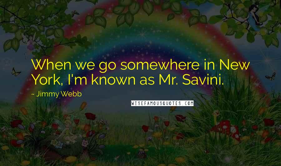 Jimmy Webb Quotes: When we go somewhere in New York, I'm known as Mr. Savini.