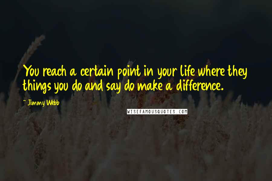 Jimmy Webb Quotes: You reach a certain point in your life where they things you do and say do make a difference.