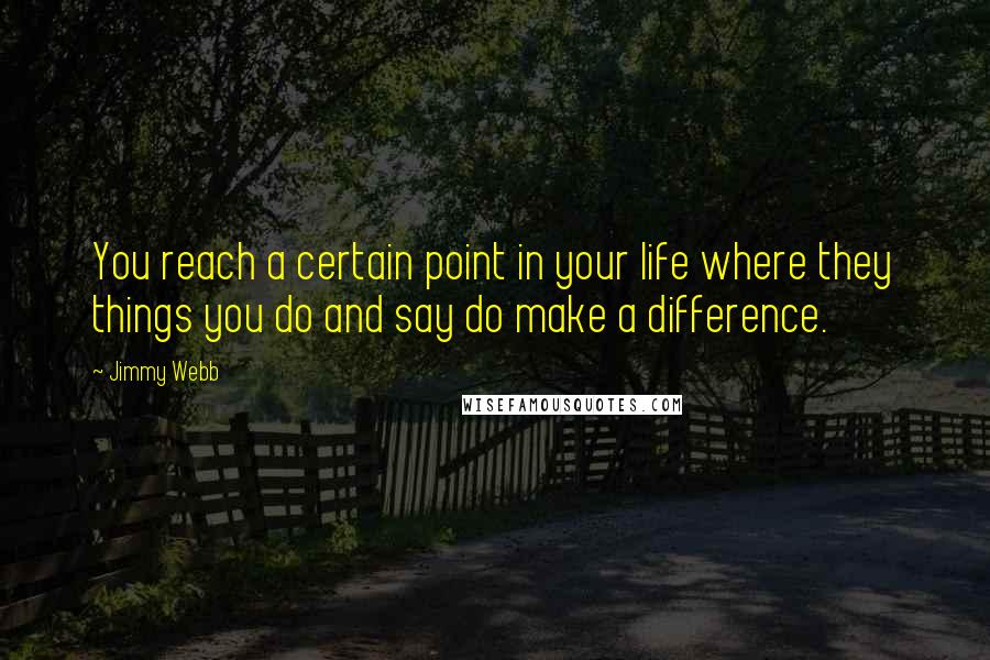 Jimmy Webb Quotes: You reach a certain point in your life where they things you do and say do make a difference.