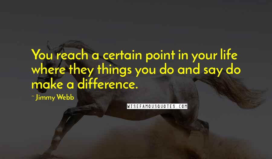Jimmy Webb Quotes: You reach a certain point in your life where they things you do and say do make a difference.