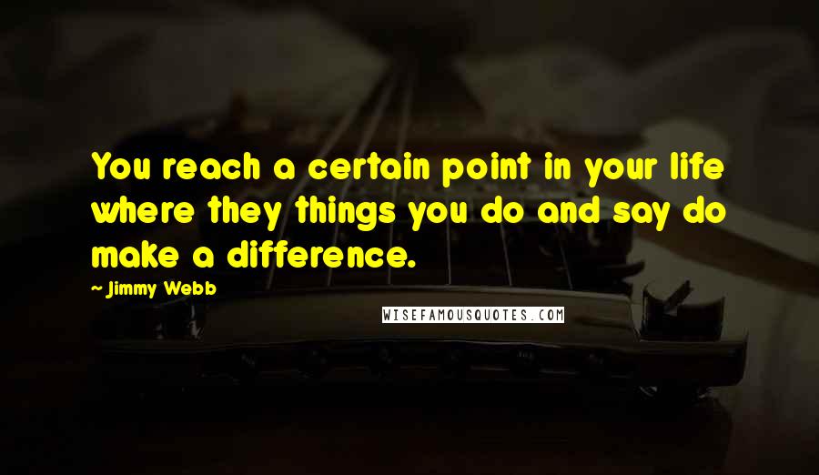 Jimmy Webb Quotes: You reach a certain point in your life where they things you do and say do make a difference.