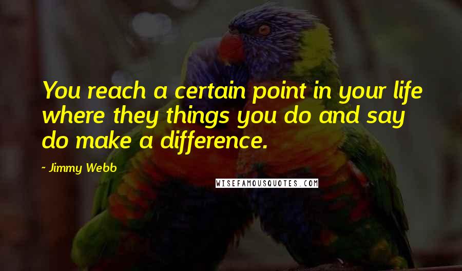 Jimmy Webb Quotes: You reach a certain point in your life where they things you do and say do make a difference.