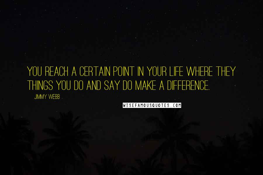 Jimmy Webb Quotes: You reach a certain point in your life where they things you do and say do make a difference.