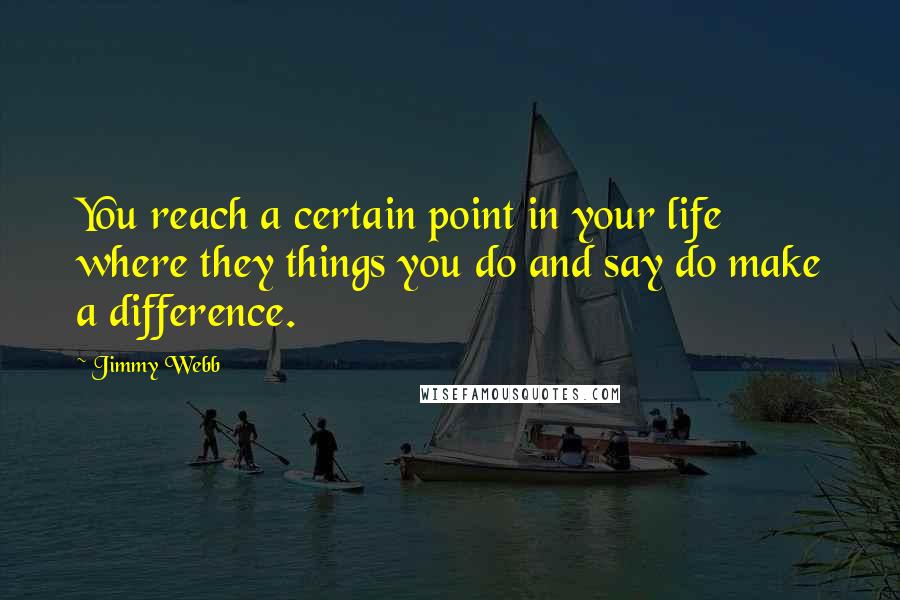 Jimmy Webb Quotes: You reach a certain point in your life where they things you do and say do make a difference.