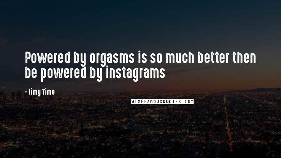 Jimy Time Quotes: Powered by orgasms is so much better then be powered by instagrams