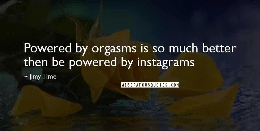 Jimy Time Quotes: Powered by orgasms is so much better then be powered by instagrams