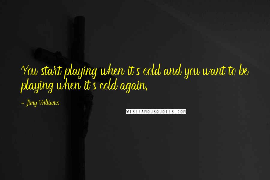 Jimy Williams Quotes: You start playing when it's cold and you want to be playing when it's cold again.