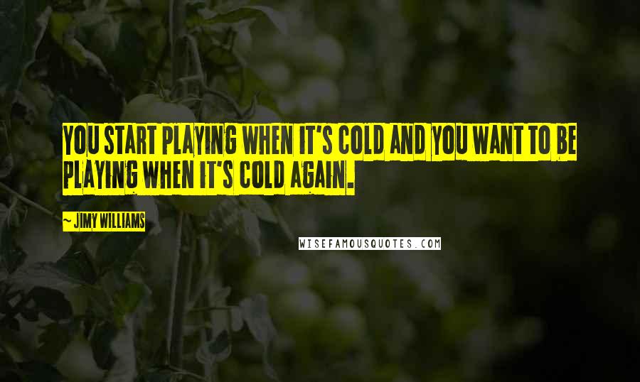 Jimy Williams Quotes: You start playing when it's cold and you want to be playing when it's cold again.