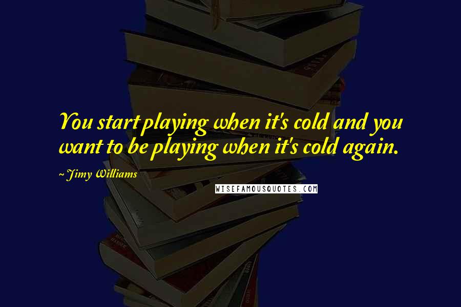 Jimy Williams Quotes: You start playing when it's cold and you want to be playing when it's cold again.