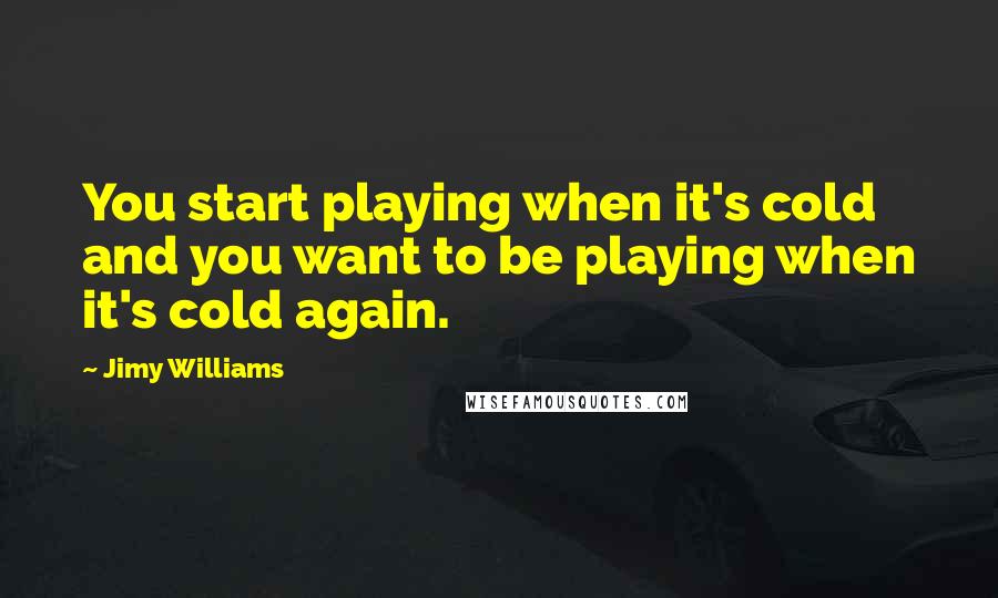 Jimy Williams Quotes: You start playing when it's cold and you want to be playing when it's cold again.