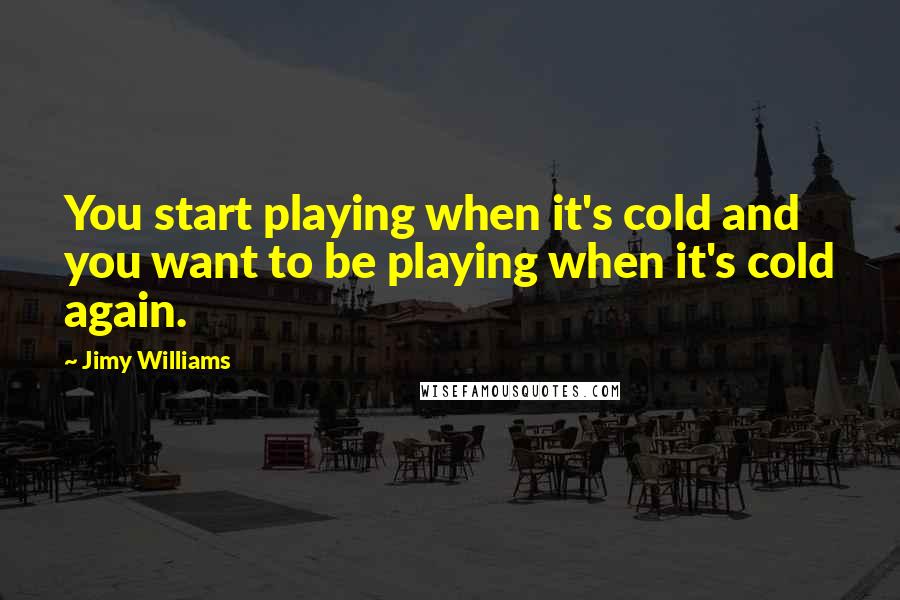 Jimy Williams Quotes: You start playing when it's cold and you want to be playing when it's cold again.