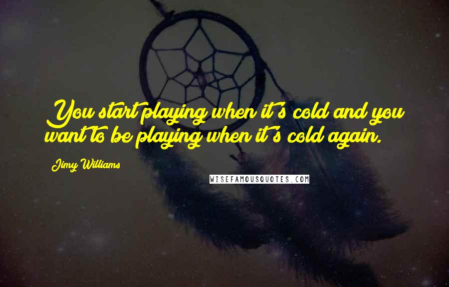 Jimy Williams Quotes: You start playing when it's cold and you want to be playing when it's cold again.