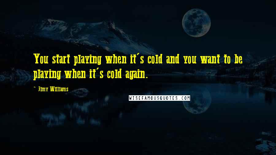 Jimy Williams Quotes: You start playing when it's cold and you want to be playing when it's cold again.