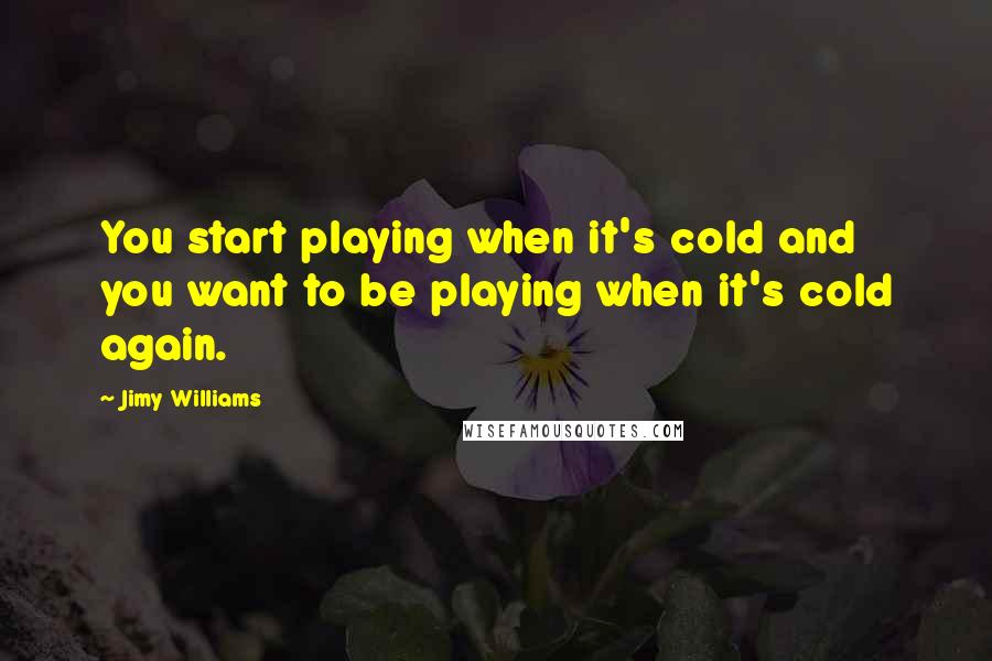 Jimy Williams Quotes: You start playing when it's cold and you want to be playing when it's cold again.