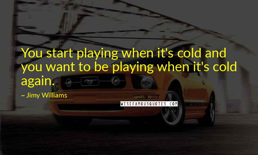 Jimy Williams Quotes: You start playing when it's cold and you want to be playing when it's cold again.