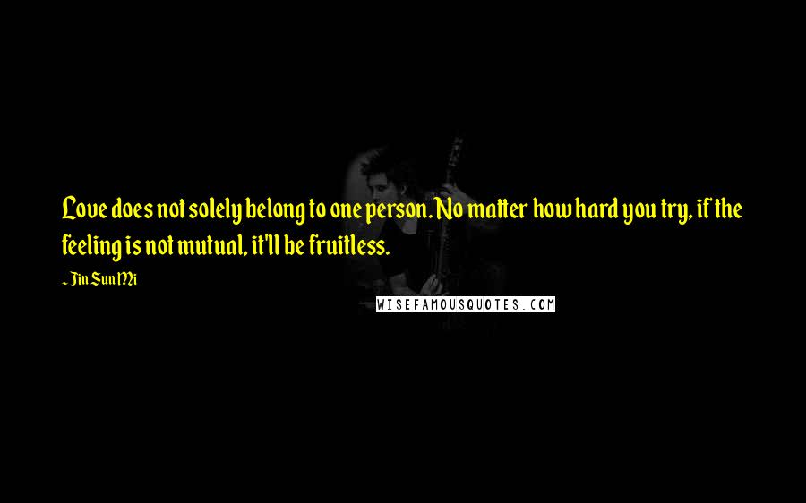 Jin Sun Mi Quotes: Love does not solely belong to one person. No matter how hard you try, if the feeling is not mutual, it'll be fruitless.