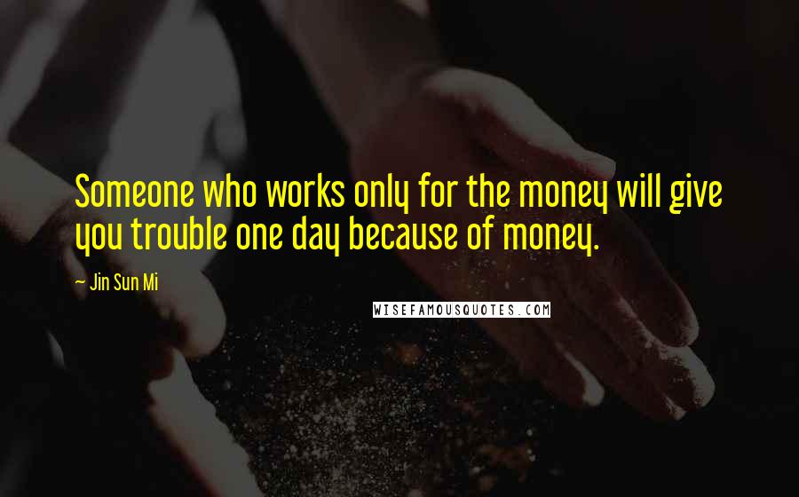 Jin Sun Mi Quotes: Someone who works only for the money will give you trouble one day because of money.