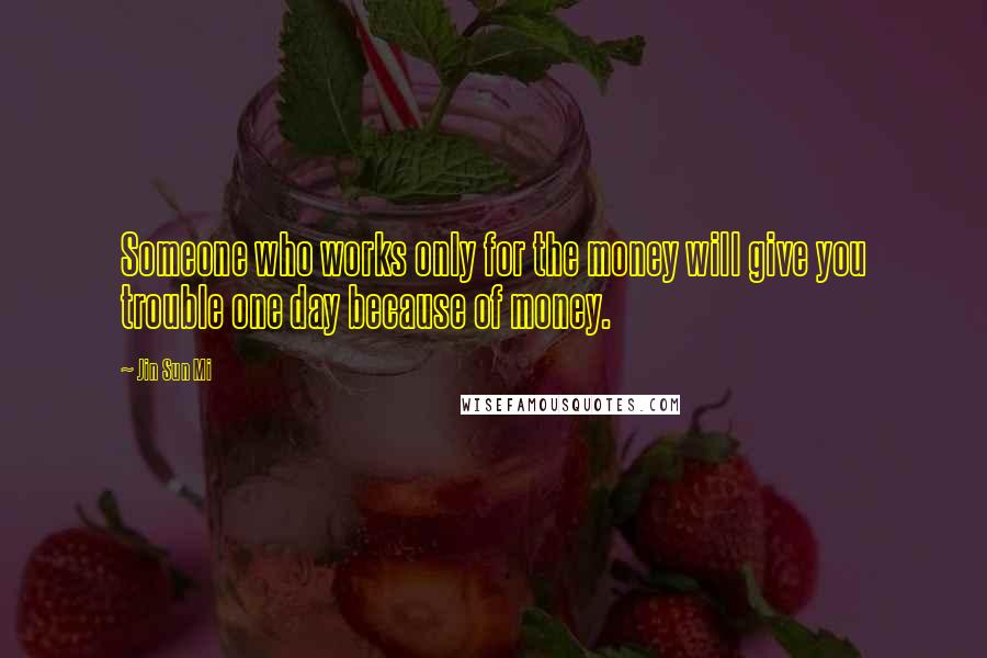 Jin Sun Mi Quotes: Someone who works only for the money will give you trouble one day because of money.