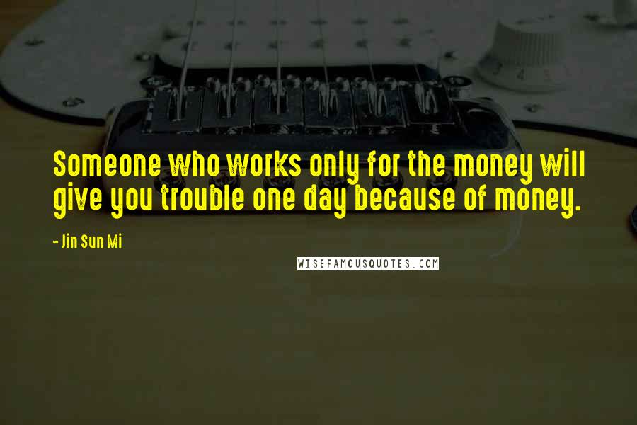 Jin Sun Mi Quotes: Someone who works only for the money will give you trouble one day because of money.