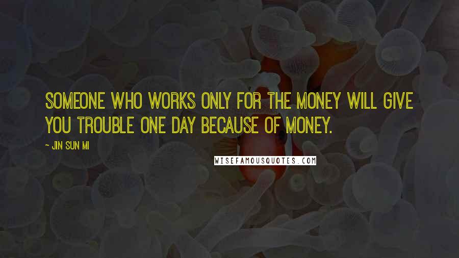 Jin Sun Mi Quotes: Someone who works only for the money will give you trouble one day because of money.