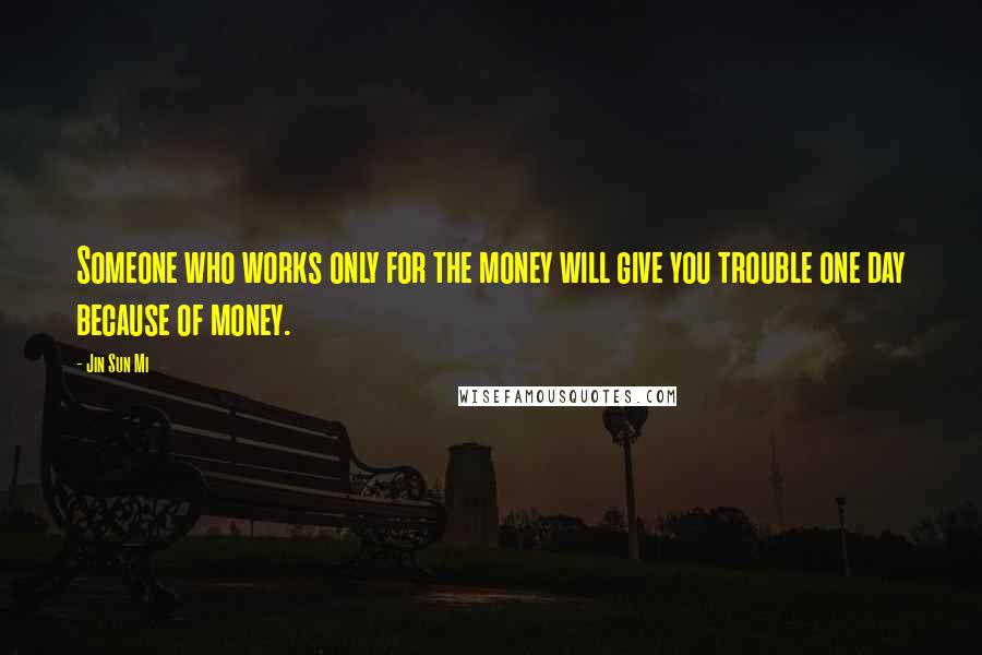 Jin Sun Mi Quotes: Someone who works only for the money will give you trouble one day because of money.