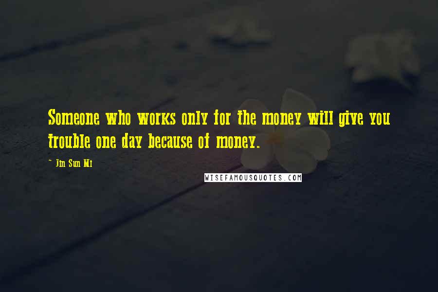 Jin Sun Mi Quotes: Someone who works only for the money will give you trouble one day because of money.