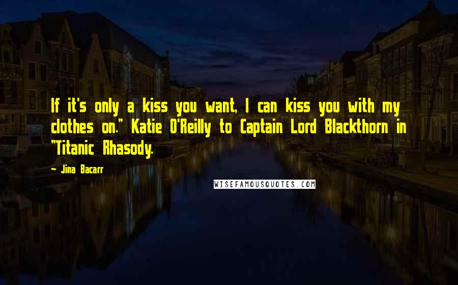 Jina Bacarr Quotes: If it's only a kiss you want, I can kiss you with my clothes on." Katie O'Reilly to Captain Lord Blackthorn in "Titanic Rhasody.