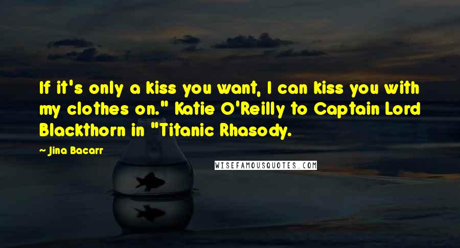 Jina Bacarr Quotes: If it's only a kiss you want, I can kiss you with my clothes on." Katie O'Reilly to Captain Lord Blackthorn in "Titanic Rhasody.