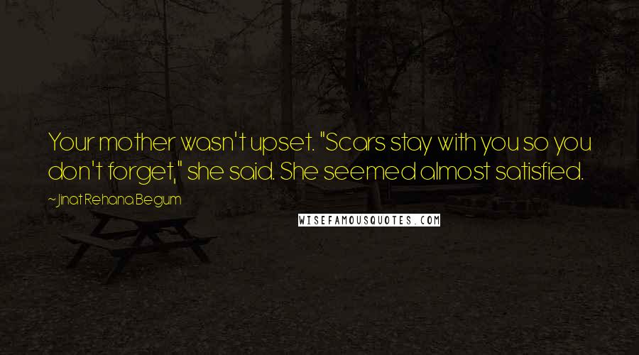 Jinat Rehana Begum Quotes: Your mother wasn't upset. "Scars stay with you so you don't forget," she said. She seemed almost satisfied.