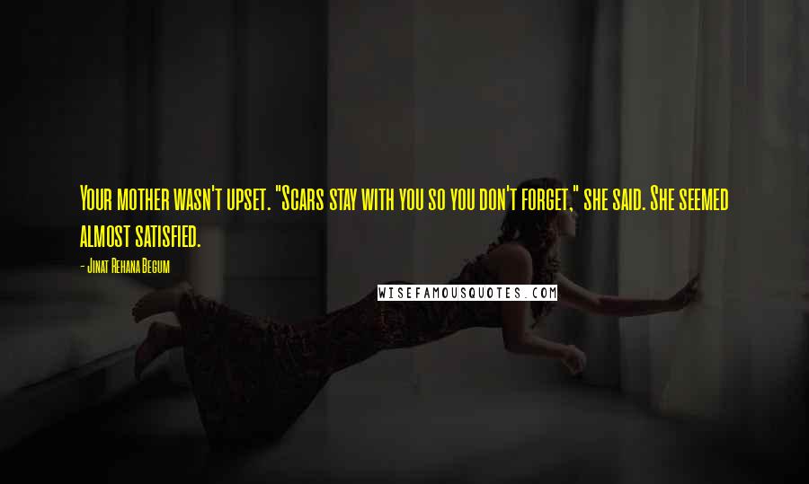 Jinat Rehana Begum Quotes: Your mother wasn't upset. "Scars stay with you so you don't forget," she said. She seemed almost satisfied.