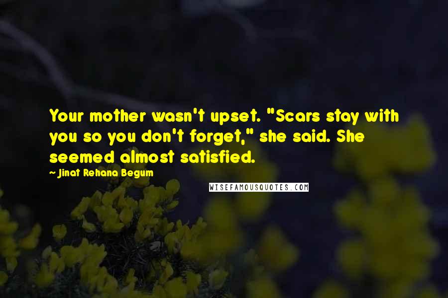 Jinat Rehana Begum Quotes: Your mother wasn't upset. "Scars stay with you so you don't forget," she said. She seemed almost satisfied.