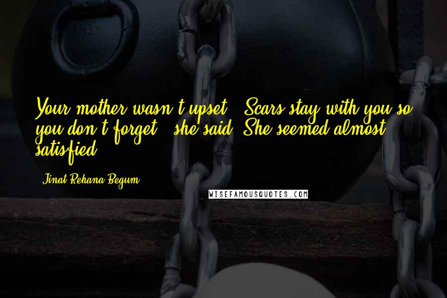 Jinat Rehana Begum Quotes: Your mother wasn't upset. "Scars stay with you so you don't forget," she said. She seemed almost satisfied.