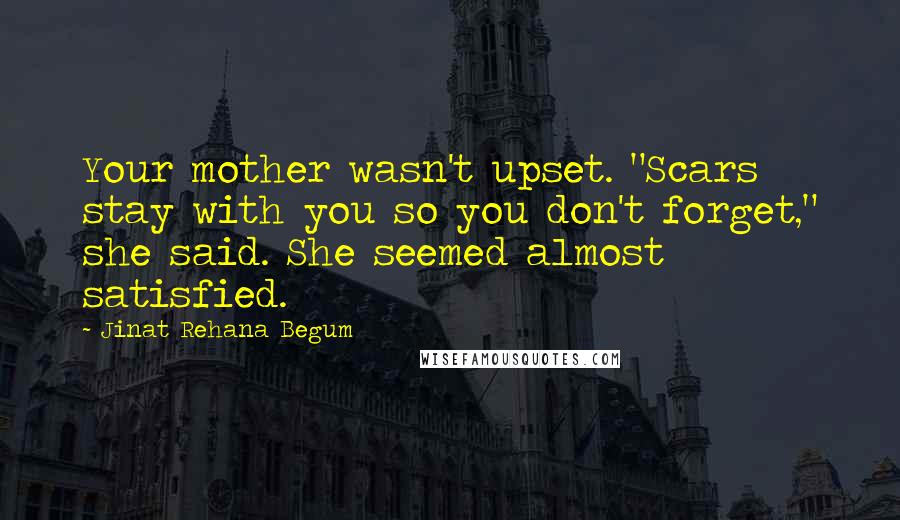 Jinat Rehana Begum Quotes: Your mother wasn't upset. "Scars stay with you so you don't forget," she said. She seemed almost satisfied.