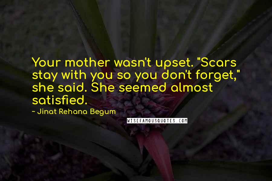 Jinat Rehana Begum Quotes: Your mother wasn't upset. "Scars stay with you so you don't forget," she said. She seemed almost satisfied.