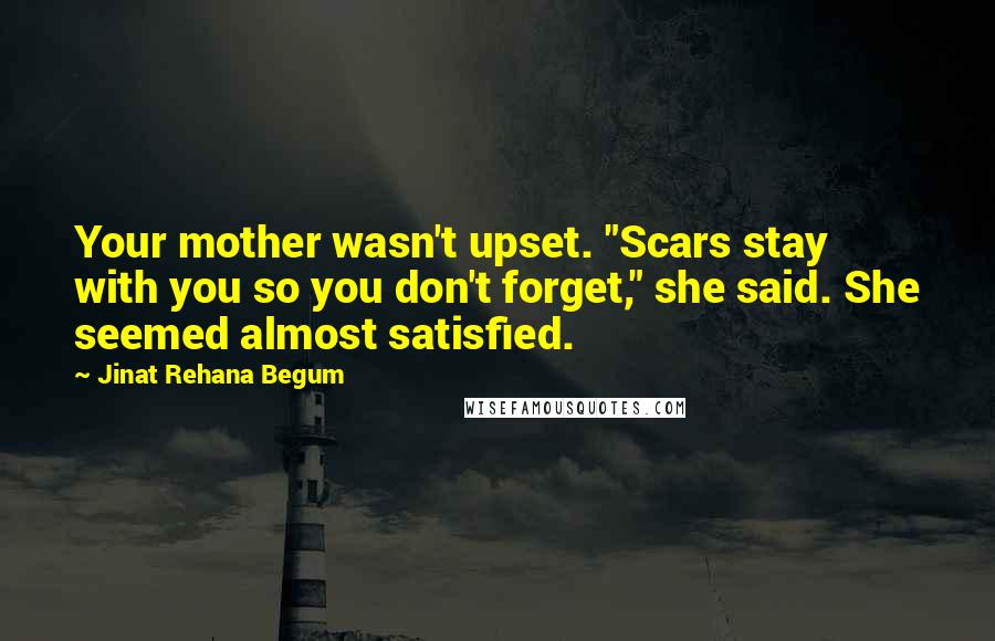 Jinat Rehana Begum Quotes: Your mother wasn't upset. "Scars stay with you so you don't forget," she said. She seemed almost satisfied.