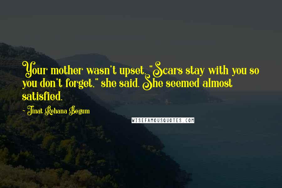 Jinat Rehana Begum Quotes: Your mother wasn't upset. "Scars stay with you so you don't forget," she said. She seemed almost satisfied.